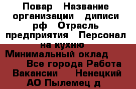 Повар › Название организации ­ диписи.рф › Отрасль предприятия ­ Персонал на кухню › Минимальный оклад ­ 25 000 - Все города Работа » Вакансии   . Ненецкий АО,Пылемец д.